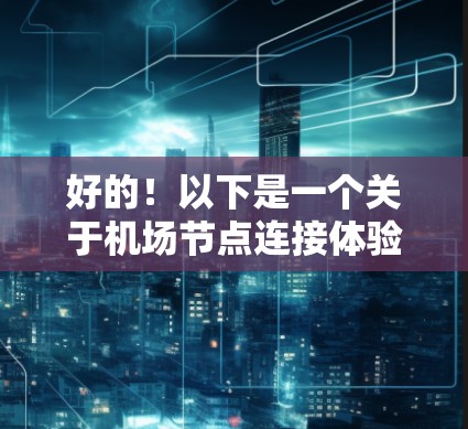 好的！以下是一个关于机场节点连接体验的虚拟场景设计，旨在为用户提供一个沉浸式的冒险体验。这个场景将抽象的机场节点以一个迷宫的形式呈现，让用户在探索中完成任务