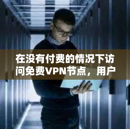 在没有付费的情况下访问免费VPN节点,用户可以通过以下方式和考虑