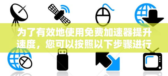 为了有效地使用免费加速器提升速度,您可以按照以下步骤进行 为了有效地使用免费加速器提升速度,您可以按照以下步骤进行