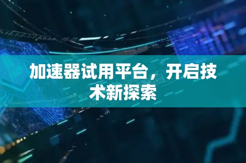 加速器试用平台,开启技术新探索 加速器试用平台,开启技术新探索