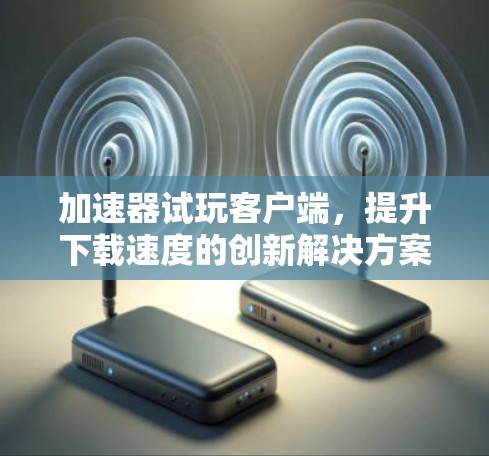 加速器试玩客户端,提升下载速度的创新解决方案 加速器试玩客户端,提升下载速度的创新解决方案