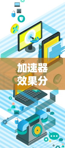 加速器效果分析是一个系统性的过程，旨在评估加速器在不同应用中的效果。以下是详细的步骤和思考