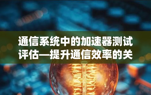 通信系统中的加速器测试评估—提升通信效率的关键之路 通信系统中的加速器测试评估—提升通信效率的关键之路