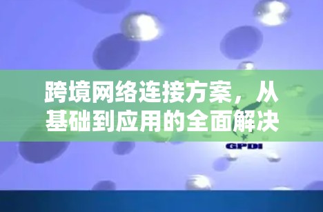 跨境网络连接方案，从基础到应用的全面解决方案