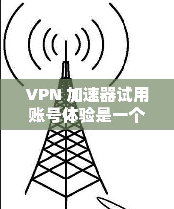 VPN 加速器试用账号体验是一个复杂而又充满挑战的问题。以下是对这一问题的分步总结和详细的解释 VPN 加速器试用账号体验是一个复杂而又充满挑战的问题。以下是对这一问题的分步总结和详细的解释