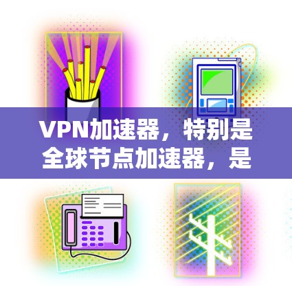 VPN加速器，特别是全球节点加速器，是连接不同国家视频流或数据流的理想选择。以下是对VPN加速器全球节点体验的总结