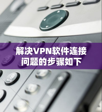 解决<strong>VPN软件</strong>连接问题的步骤如下