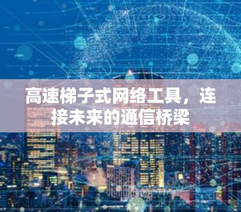 高速梯子式网络工具，连接未来的通信桥梁