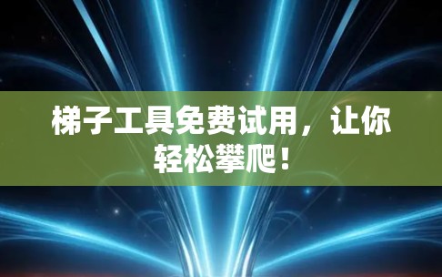 梯子工具免费试用,让你轻松攀爬! 梯子工具免费试用,让你轻松攀爬!