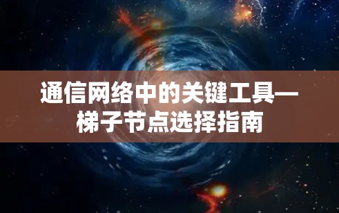 通信网络中的关键工具—梯子节点选择指南