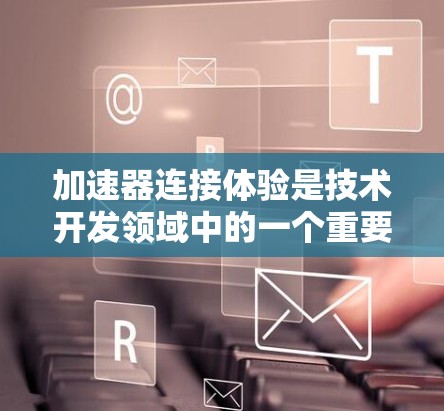 加速器连接体验是技术开发领域中的一个重要部分,主要涉及游戏、流媒体和VR/AR等领域的加速技术。以下是对加速器连接体验的详细分析 加速器连接体验是技术开发领域中的一个重要部分,主要涉及游戏、流媒体和VR/AR等领域的加速技术。以下是对加速器连接体验的详细分析