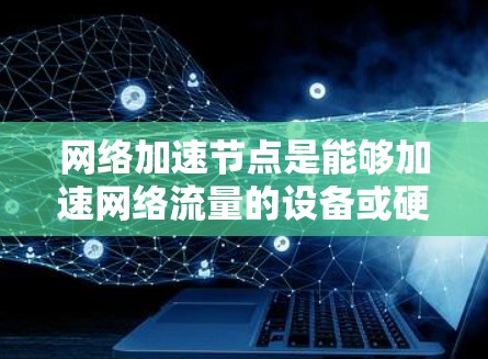 <strong>网络加速</strong>节点是能够加速网络流量的设备或硬件,主要功能包括加速网络IP流和数据流。以下是详细的查询和管理步骤