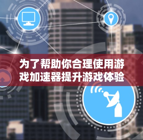 为了帮助你合理使用游戏加速器提升游戏体验,以下是一个结构化的指南 为了帮助你合理使用游戏加速器提升游戏体验,以下是一个结构化的指南