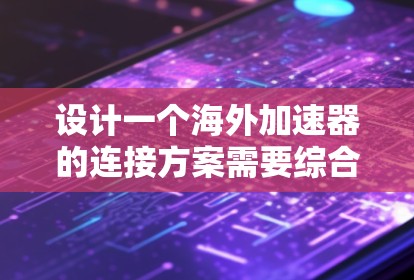 设计一个海外加速器的连接方案需要综合考虑多个方面以确保其高效、安全和可靠。以下是一个详细的连接方案设计 设计一个海外加速器的连接方案需要综合考虑多个方面以确保其高效、安全和可靠。以下是一个详细的连接方案设计