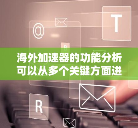 海外加速器的功能分析可以从多个关键方面进行深入探讨,以全面理解其功能和价值。以下是对这些方面的详细分析 海外加速器的功能分析可以从多个关键方面进行深入探讨,以全面理解其功能和价值。以下是对这些方面的详细分析