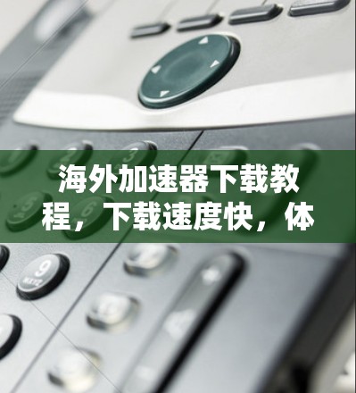 海外加速器下载教程,下载速度快,体验好,这些都不是简单下载那么简单! 海外加速器下载教程,下载速度快,体验好,这些都不是简单下载那么简单!