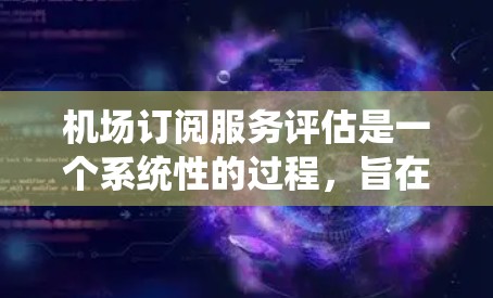 机场订阅服务评估是一个系统性的过程,旨在帮助用户和航空公司识别市场机会并优化订阅策略。以下是一个结构化的评估框架,帮助您全面评估机场订阅服务 机场订阅服务评估是一个系统性的过程,旨在帮助用户和航空公司识别市场机会并优化订阅策略。以下是一个结构化的评估框架,帮助您全面评估机场订阅服务