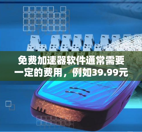 免费加速器软件通常需要一定的费用，例如39.99元起。以下是一些免费加速器软件的推荐，供你参考