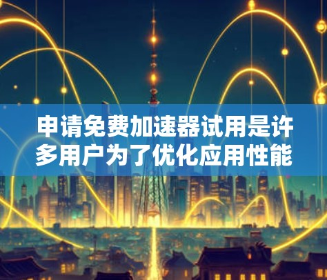 申请免费加速器试用是许多用户为了优化应用性能而采取的措施。以下是一些常见且易于使用的免费加速器软件推荐，供你参考