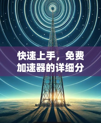 快速上手,免费加速器的详细分析与优化建议 快速上手,免费加速器的详细分析与优化建议