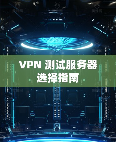 VPN 测试服务器选择指南 VPN 测试服务器选择指南