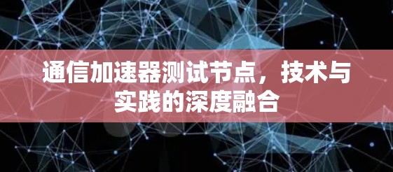 通信加速器测试节点,技术与实践的深度融合 通信加速器测试节点,技术与实践的深度融合