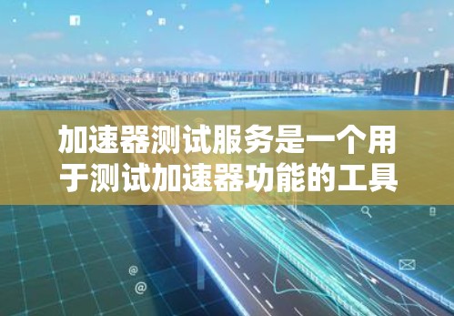 加速器测试服务是一个用于测试加速器功能的工具，帮助优化程序性能。以下是对该服务的详细指南