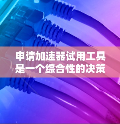 申请加速器试用工具是一个综合性的决策过程,需要综合考虑多个方面。以下是一个结构化的总结,帮助您做出明智的选择 申请加速器试用工具是一个综合性的决策过程,需要综合考虑多个方面。以下是一个结构化的总结,帮助您做出明智的选择