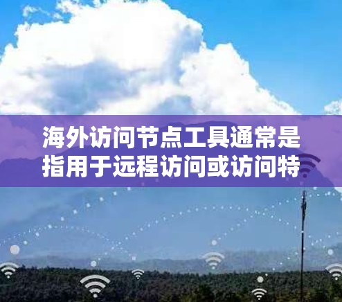 海外访问节点工具通常是指用于远程访问或访问特定节点的软件或应用程序。以下是一些常见的海外访问节点工具及其主要功能 海外访问节点工具通常是指用于远程访问或访问特定节点的软件或应用程序。以下是一些常见的海外访问节点工具及其主要功能