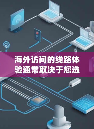 海外访问的线路体验通常取决于您选择的线上访问方式。以下是一些常见的线上访问渠道和体验特点，供您参考