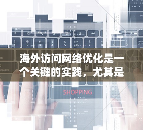 海外访问网络优化是一个关键的实践,尤其是在商务、traveling 或者国际交流中,确保网络访问高效、可靠和安全是至关重要的。以下是关于如何进行海外访问网络优化的一些重要建议 海外访问网络优化是一个关键的实践,尤其是在商务、traveling 或者国际交流中,确保网络访问高效、可靠和安全是至关重要的。以下是关于如何进行海外访问网络优化的一些重要建议