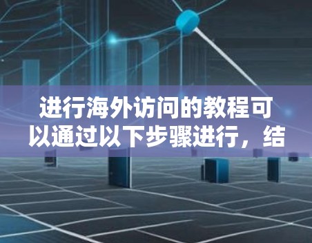 进行海外访问的教程可以通过以下步骤进行,结合个人、工作和文化因素,制定详细计划并采取有效措施 进行海外访问的教程可以通过以下步骤进行,结合个人、工作和文化因素,制定详细计划并采取有效措施