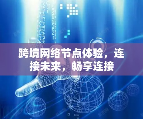 跨境网络节点体验,连接未来,畅享连接 跨境网络节点体验,连接未来,畅享连接