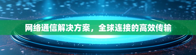 网络通信解决方案,全球连接的高效传输 网络通信解决方案,全球连接的高效传输