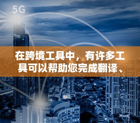 在跨境工具中，有许多工具可以帮助您完成翻译、校对、内容管理、支付等任务。以下是一些常用的跨境工具推荐，帮助您完成跨境任务