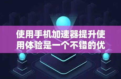 使用手机加速器提升使用体验是一个不错的优化选择，但需要仔细规划和调整以确保最佳效果。以下是一个详细的步骤指南，帮助你有效地使用手机加速器