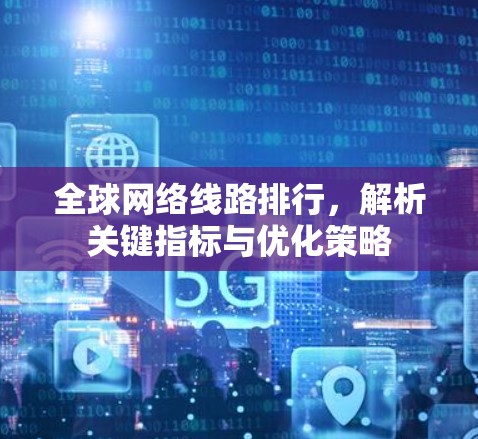 <strong>全球网络</strong>线路排行,解析关键指标与优化策略