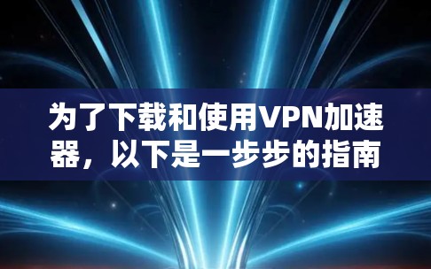 为了下载和使用VPN加速器，以下是一步步的指南