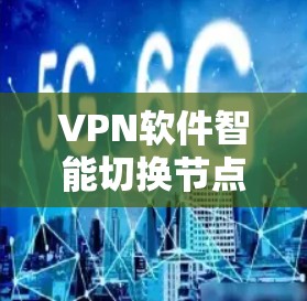 <strong>VPN软件</strong>智能切换节点,技术与应用的双刃剑
