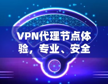 VPN代理节点体验,专业、安全、高效的通信解决方案 VPN代理节点体验,专业、安全、高效的通信解决方案