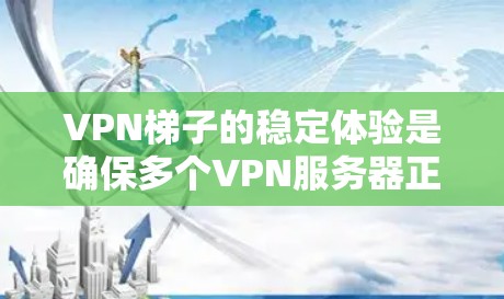 VPN梯子的稳定体验是确保多个VPN服务器正常连接和数据传输的关键。以下是对VPN梯子稳定体验的详细步骤和建议