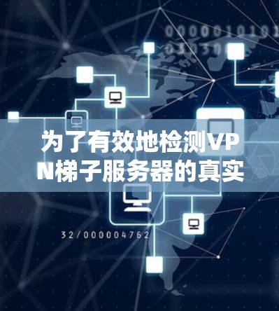 为了有效地检测VPN梯子服务器的真实性，可以按照以下步骤进行