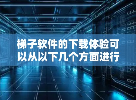 梯子软件的下载体验可以从以下几个方面进行评估和总结 梯子软件的下载体验可以从以下几个方面进行评估和总结