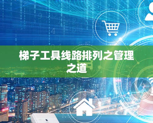 梯子工具线路排列之管理之道 梯子工具线路排列之管理之道