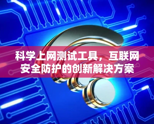 科学上网测试工具,互联网安全防护的创新解决方案 科学上网测试工具,互联网安全防护的创新解决方案