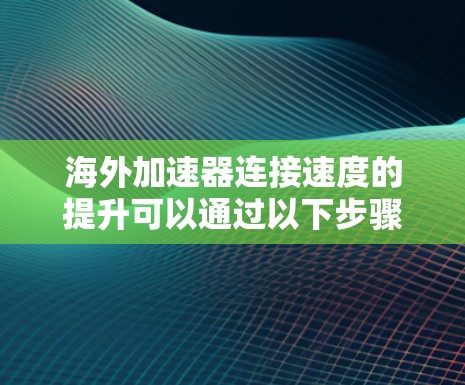 海外加速器连接速度的提升可以通过以下步骤进行优化 海外加速器连接速度的提升可以通过以下步骤进行优化