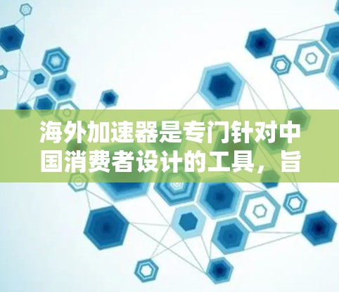海外加速器是专门针对中国消费者设计的工具,旨在帮助用户快速访问海外网络。以下是对海外加速器的详细分析 海外加速器是专门针对中国消费者设计的工具,旨在帮助用户快速访问海外网络。以下是对海外加速器的详细分析