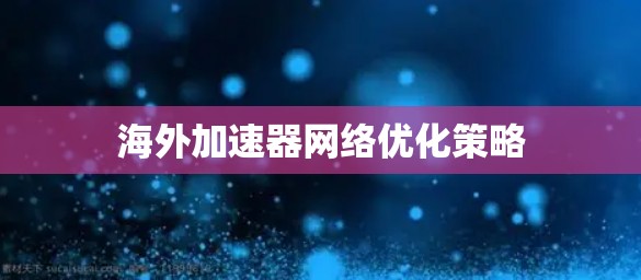 海外加速器网络优化策略 海外加速器网络优化策略