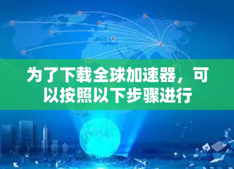 为了下载全球加速器，可以按照以下步骤进行