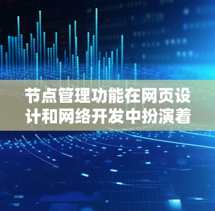 节点管理功能在网页设计和网络开发中扮演着非常重要的角色，能够帮助用户高效地组织、编辑和删除内容。以下是对节点管理功能的详细分析